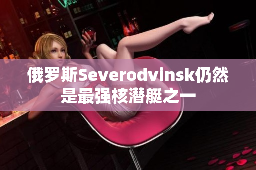 俄罗斯Severodvinsk仍然是最强核潜艇之一
