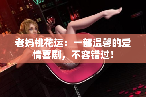 老妈桃花运：一部温馨的爱情喜剧，不容错过！