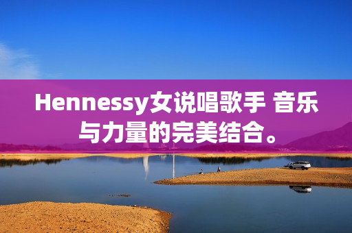 Hennessy女说唱歌手 音乐与力量的完美结合。