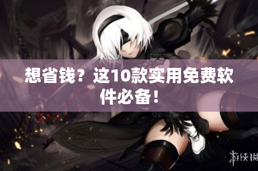 想省钱？这10款实用免费软件必备！