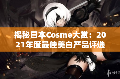 揭秘日本Cosme大赏：2021年度最佳美白产品评选