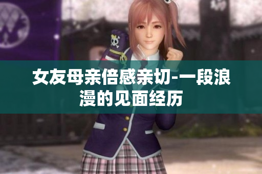 女友母亲倍感亲切-一段浪漫的见面经历