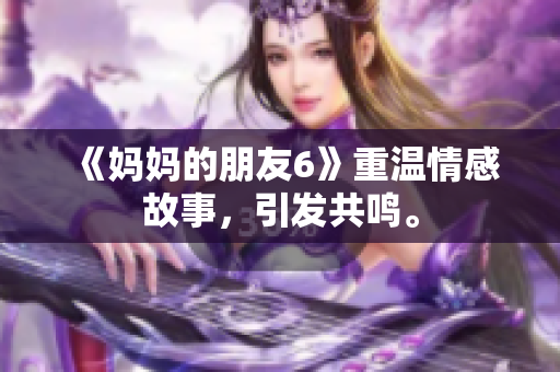 《妈妈的朋友6》重温情感故事，引发共鸣。