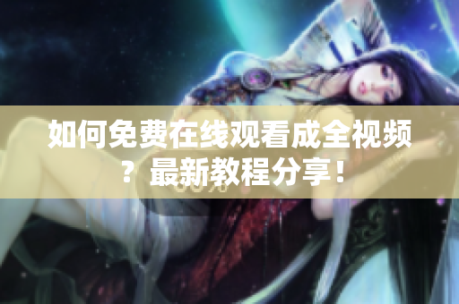 如何免费在线观看成全视频？最新教程分享！