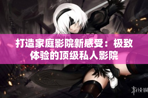 打造家庭影院新感受：极致体验的顶级私人影院
