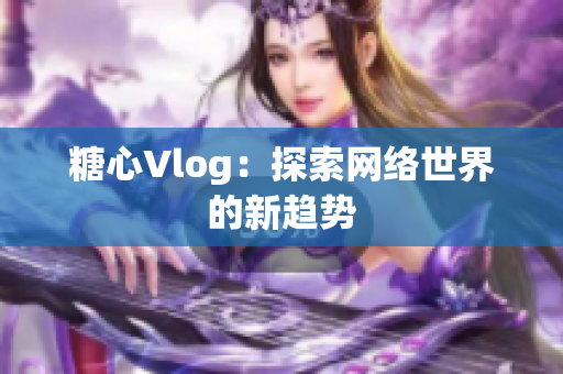 糖心Vlog：探索网络世界的新趋势
