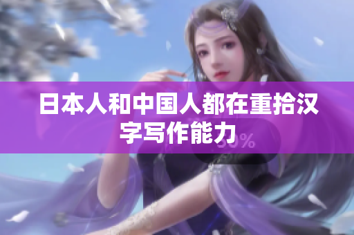日本人和中国人都在重拾汉字写作能力