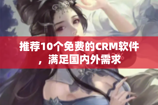 推荐10个免费的CRM软件，满足国内外需求