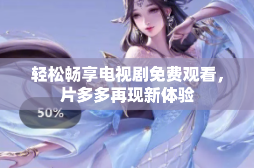 轻松畅享电视剧免费观看，片多多再现新体验