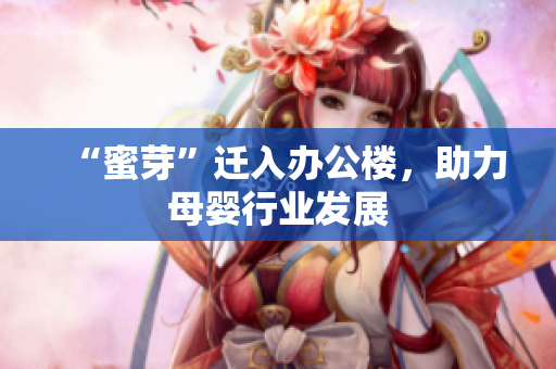 “蜜芽”迁入办公楼，助力母婴行业发展