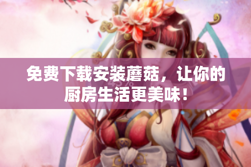 免费下载安装蘑菇，让你的厨房生活更美味！