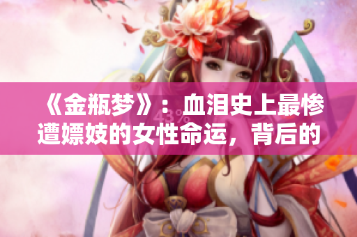 《金瓶梦》：血泪史上最惨遭嫖妓的女性命运，背后的真相是什么？
