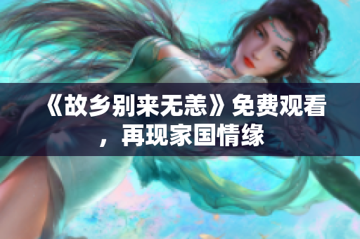 《故乡别来无恙》免费观看，再现家国情缘
