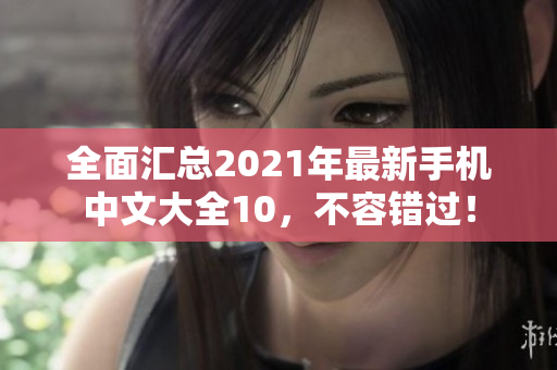 全面汇总2021年最新手机中文大全10，不容错过！