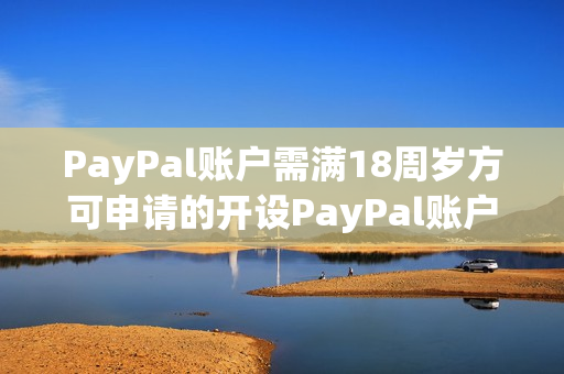 PayPal账户需满18周岁方可申请的开设PayPal账户，需年满18周岁。