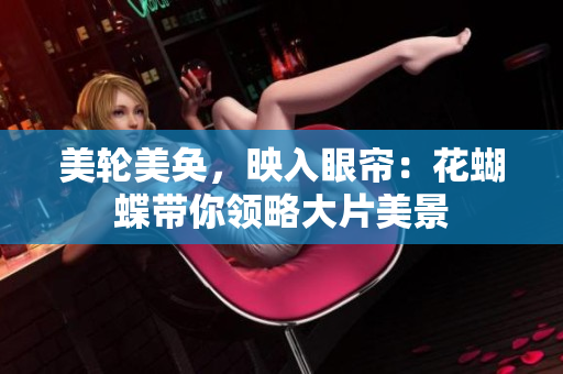 美轮美奂，映入眼帘：花蝴蝶带你领略大片美景