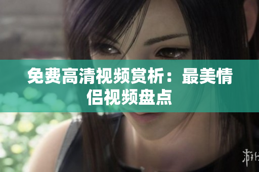 免费高清视频赏析：最美情侣视频盘点