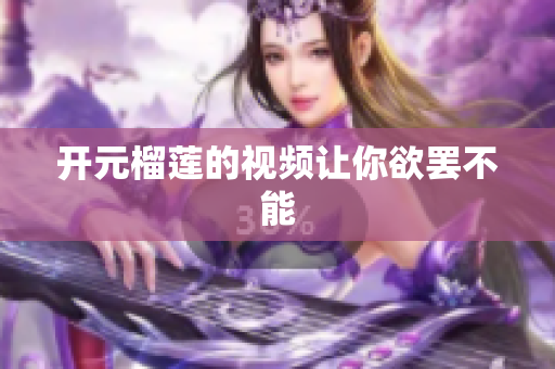 开元榴莲的视频让你欲罢不能