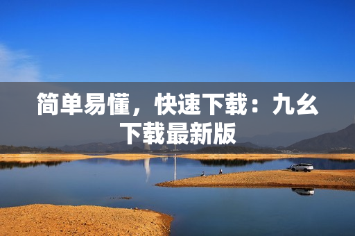 简单易懂，快速下载：九幺下载最新版