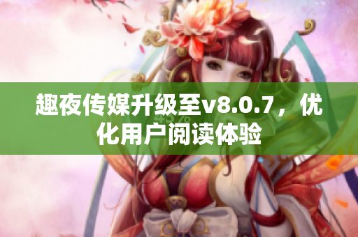 趣夜传媒升级至v8.0.7，优化用户阅读体验