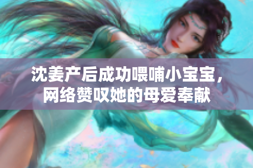 沈姜产后成功喂哺小宝宝，网络赞叹她的母爱奉献