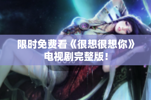 限时免费看《很想很想你》电视剧完整版！