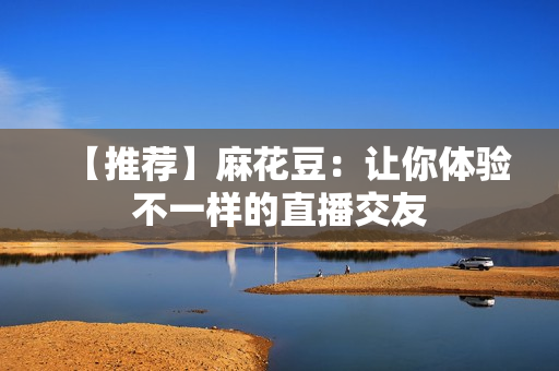 【推荐】麻花豆：让你体验不一样的直播交友