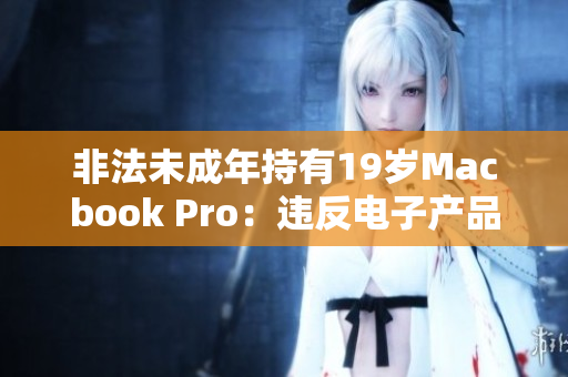非法未成年持有19岁Macbook Pro：违反电子产品使用法规？
