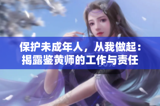 保护未成年人，从我做起：揭露鉴黄师的工作与责任