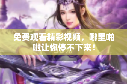 免费观看精彩视频，噼里啪啦让你停不下来！