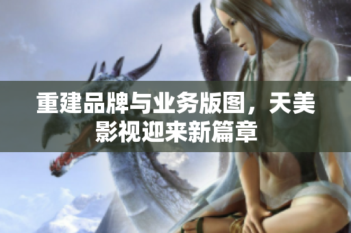 重建品牌与业务版图，天美影视迎来新篇章