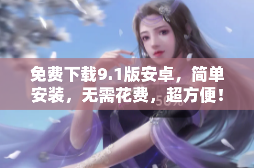 免费下载9.1版安卓，简单安装，无需花费，超方便！