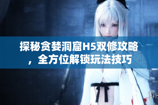 探秘贪婪洞窟H5双修攻略，全方位解锁玩法技巧