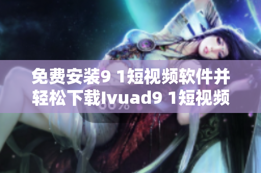 免费安装9 1短视频软件并轻松下载Ivuad9 1短视频