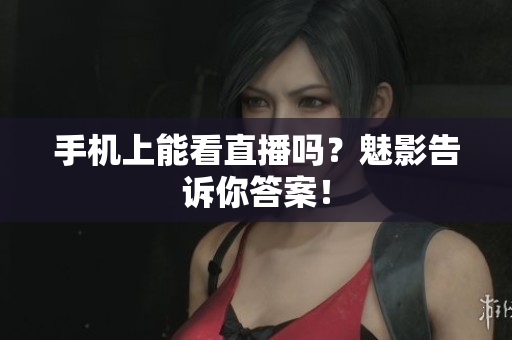手机上能看直播吗？魅影告诉你答案！
