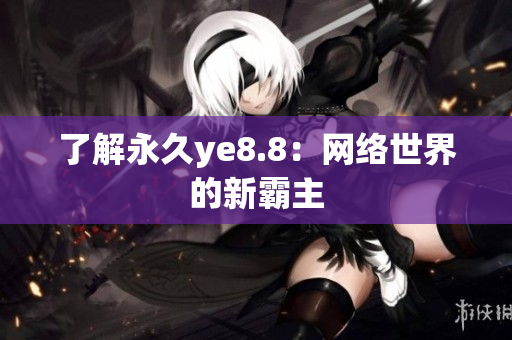 了解永久ye8.8：网络世界的新霸主