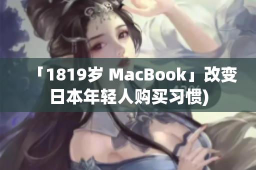 「1819岁 MacBook」改变日本年轻人购买习惯)