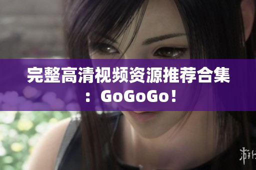 完整高清视频资源推荐合集：GoGoGo！