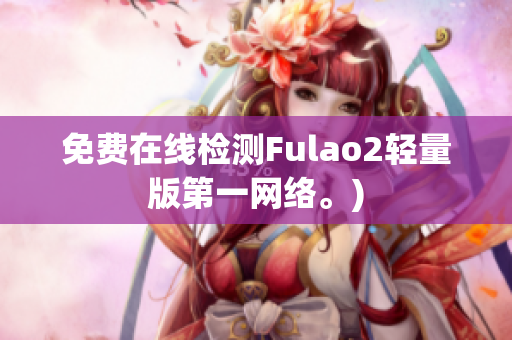 免费在线检测Fulao2轻量版第一网络。)