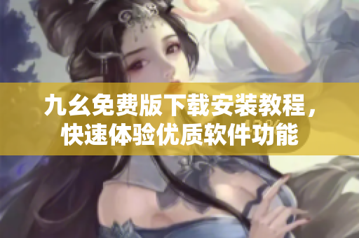 九幺免费版下载安装教程，快速体验优质软件功能