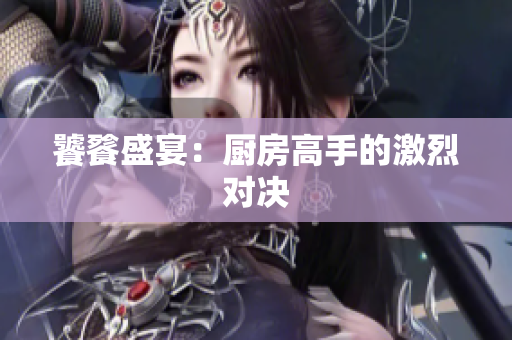 饕餮盛宴：厨房高手的激烈对决