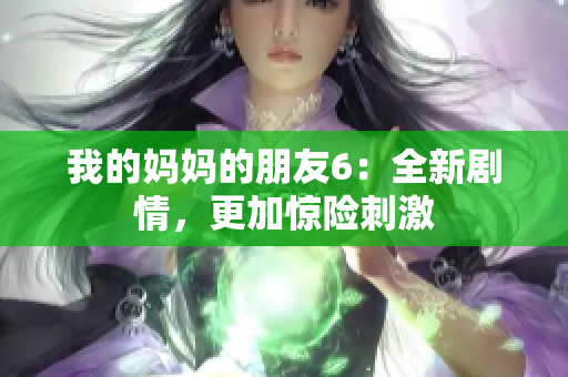 我的妈妈的朋友6：全新剧情，更加惊险刺激