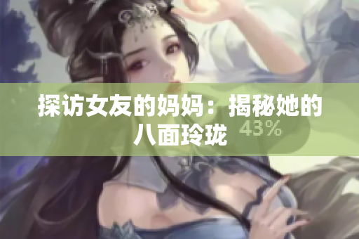 探访女友的妈妈：揭秘她的八面玲珑