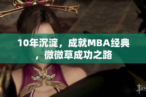 10年沉淀，成就MBA经典，微微草成功之路