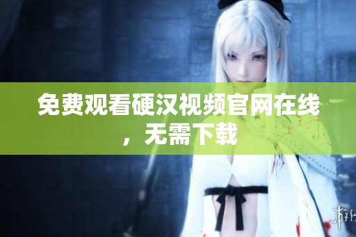 免费观看硬汉视频官网在线，无需下载