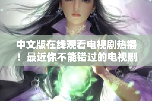 中文版在线观看电视剧热播！最近你不能错过的电视剧