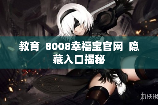 教育  8008幸福宝官网  隐藏入口揭秘