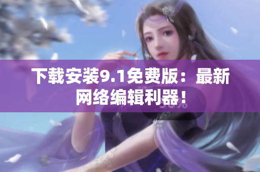 下载安装9.1免费版：最新网络编辑利器！