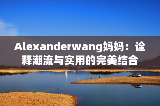 Alexanderwang妈妈：诠释潮流与实用的完美结合