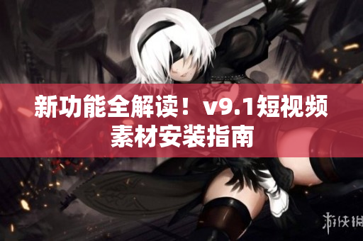 新功能全解读！v9.1短视频素材安装指南